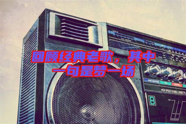 回顧經(jīng)典老歌，其中一句是夢(mèng)一場(chǎng)