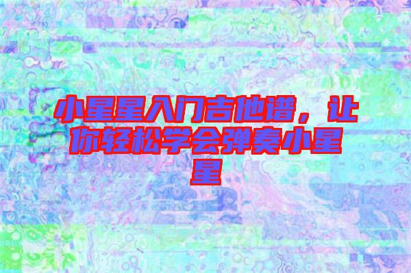 小星星入門吉他譜，讓你輕松學會彈奏小星星