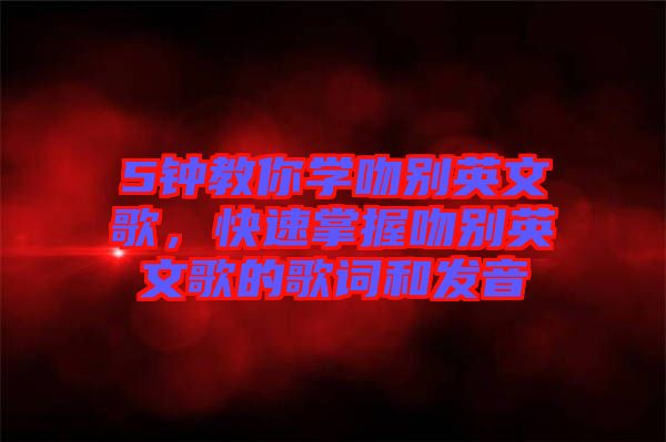 5鐘教你學(xué)吻別英文歌，快速掌握吻別英文歌的歌詞和發(fā)音