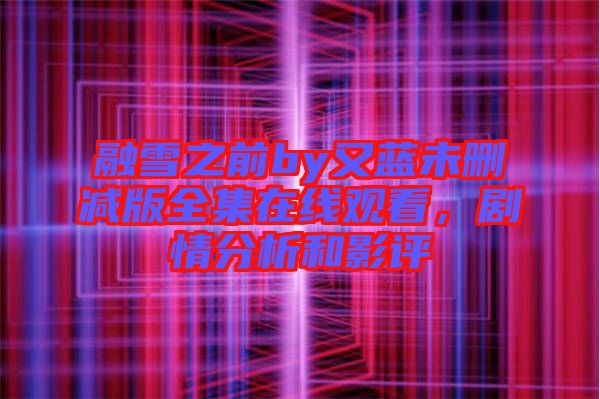 融雪之前by又藍(lán)未刪減版全集在線(xiàn)觀看，劇情分析和影評(píng)