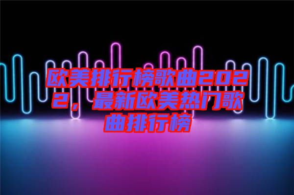 歐美排行榜歌曲2022，最新歐美熱門歌曲排行榜