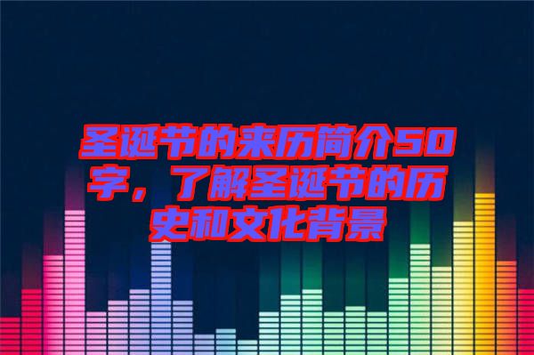 圣誕節(jié)的來歷簡介50字，了解圣誕節(jié)的歷史和文化背景