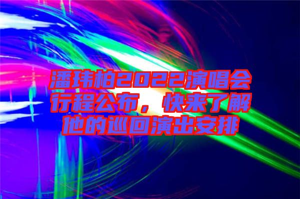 潘瑋柏2022演唱會行程公布，快來了解他的巡回演出安排