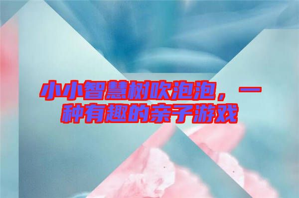 小小智慧樹(shù)吹泡泡，一種有趣的親子游戲