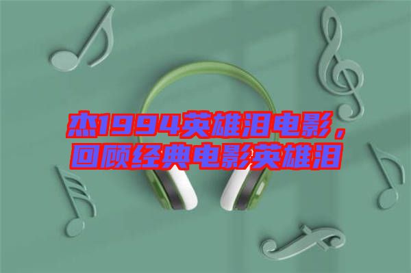 杰1994英雄淚電影，回顧經(jīng)典電影英雄淚