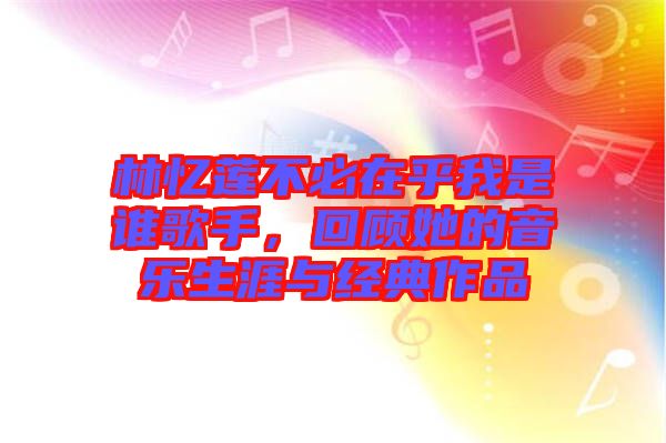 林憶蓮不必在乎我是誰(shuí)歌手，回顧她的音樂(lè)生涯與經(jīng)典作品