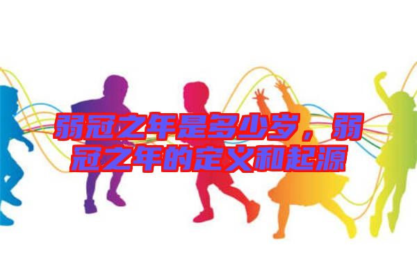 弱冠之年是多少歲，弱冠之年的定義和起源