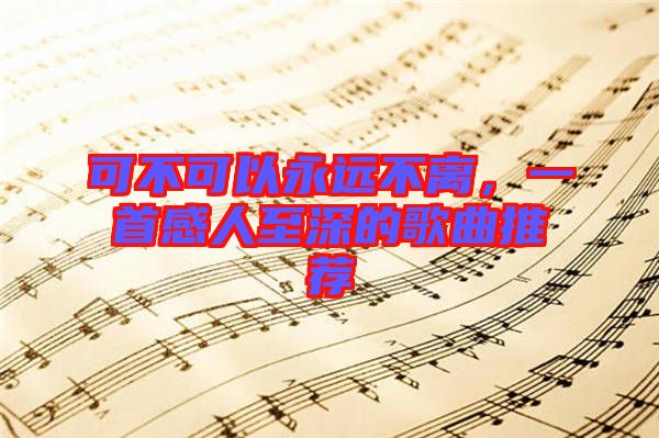可不可以永遠(yuǎn)不離，一首感人至深的歌曲推薦