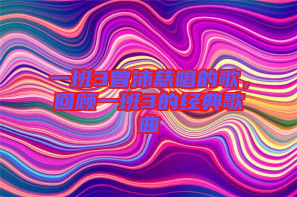 一班3曾沛慈唱的歌，回顧一班3的經典歌曲