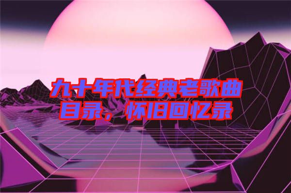 九十年代經(jīng)典老歌曲目錄，懷舊回憶錄