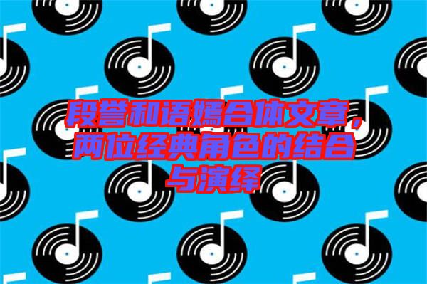 段譽和語嫣合體文章，兩位經(jīng)典角色的結合與演繹