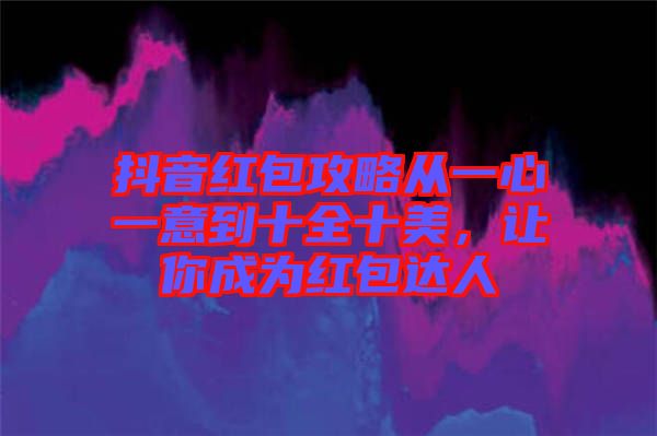 抖音紅包攻略從一心一意到十全十美，讓你成為紅包達人