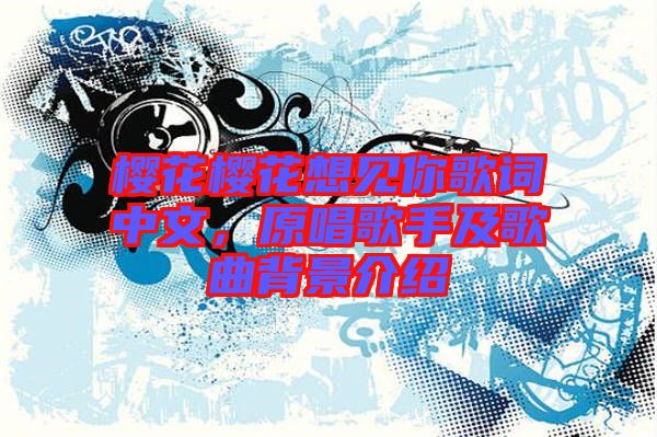 櫻花櫻花想見你歌詞中文，原唱歌手及歌曲背景介紹