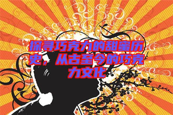 探尋巧克力的甜蜜歷史，從古至今的巧克力文化