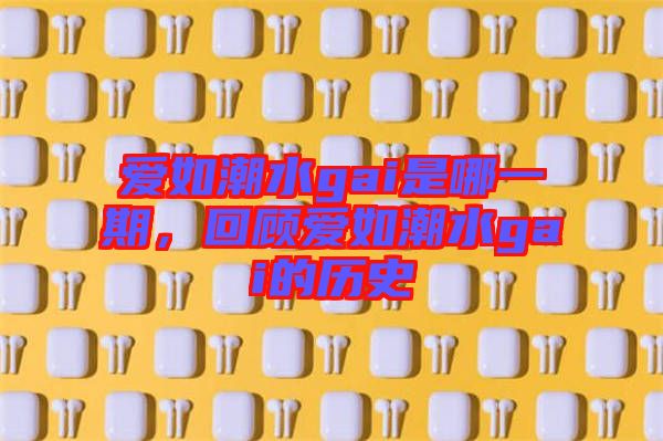 愛如潮水gai是哪一期，回顧愛如潮水gai的歷史