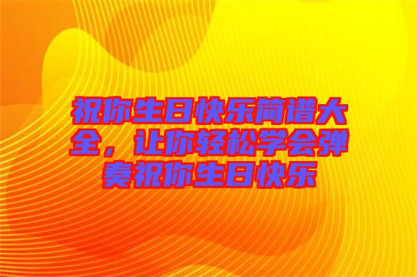 祝你生日快樂簡譜大全，讓你輕松學會彈奏祝你生日快樂