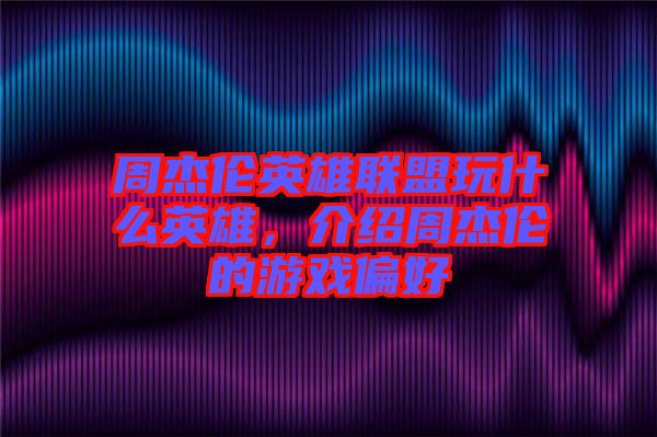 周杰倫英雄聯(lián)盟玩什么英雄，介紹周杰倫的游戲偏好