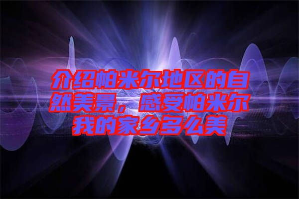 介紹帕米爾地區(qū)的自然美景，感受帕米爾我的家鄉(xiāng)多么美