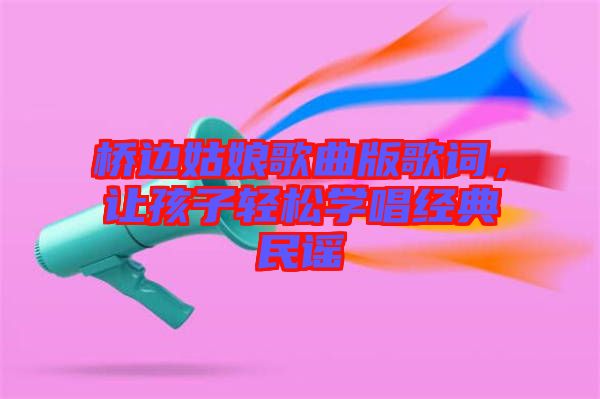 橋邊姑娘歌曲版歌詞，讓孩子輕松學(xué)唱經(jīng)典民謠