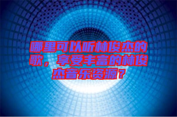 哪里可以聽林俊杰的歌，享受豐富的林俊杰音樂資源？