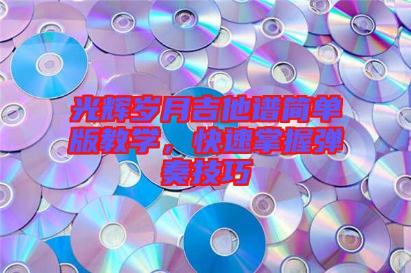 光輝歲月吉他譜簡單版教學(xué)，快速掌握彈奏技巧