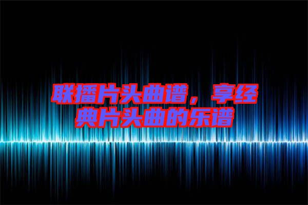 聯(lián)播片頭曲譜，享經(jīng)典片頭曲的樂譜