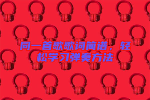 同一首歌歌詞簡(jiǎn)譜，輕松學(xué)習(xí)彈奏方法