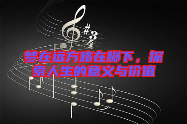 夢在遠(yuǎn)方路在腳下，探索人生的意義與價值