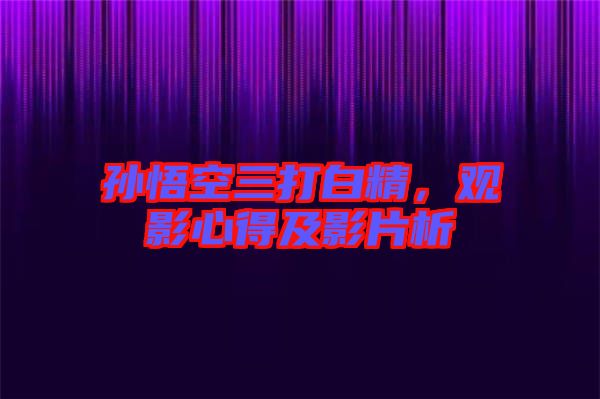 孫悟空三打白精，觀影心得及影片析