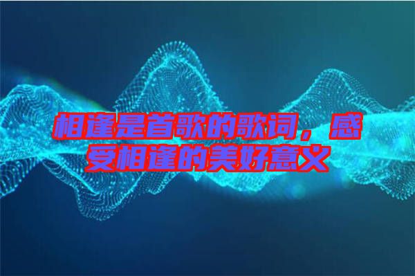 相逢是首歌的歌詞，感受相逢的美好意義