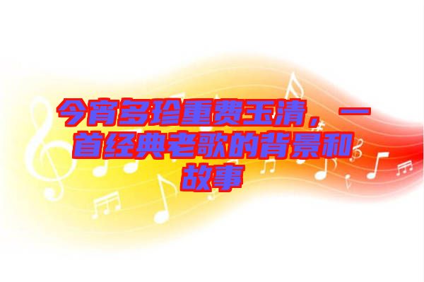 今宵多珍重費玉清，一首經典老歌的背景和故事