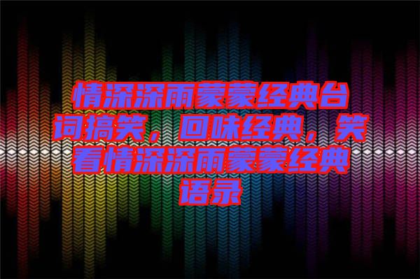 情深深雨蒙蒙經(jīng)典臺(tái)詞搞笑，回味經(jīng)典，笑看情深深雨蒙蒙經(jīng)典語(yǔ)錄