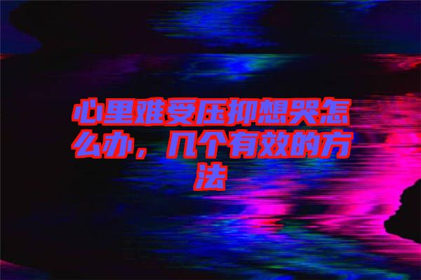 心里難受壓抑想哭怎么辦，幾個(gè)有效的方法