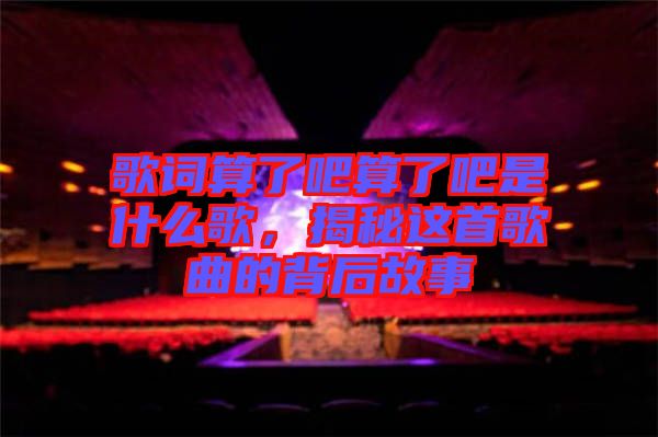 歌詞算了吧算了吧是什么歌，揭秘這首歌曲的背后故事