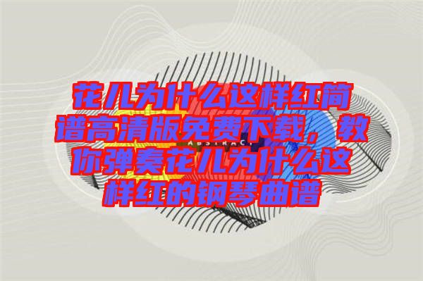 花兒為什么這樣紅簡(jiǎn)譜高清版免費(fèi)下載，教你彈奏花兒為什么這樣紅的鋼琴曲譜