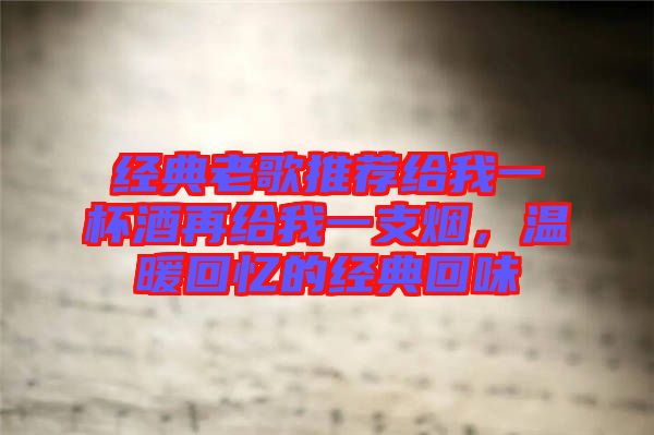 經典老歌推薦給我一杯酒再給我一支煙，溫暖回憶的經典回味