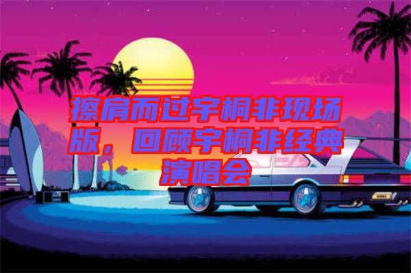 擦肩而過(guò)宇桐非現(xiàn)場(chǎng)版，回顧宇桐非經(jīng)典演唱會(huì)