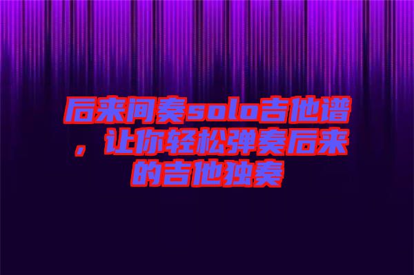 后來間奏solo吉他譜，讓你輕松彈奏后來的吉他獨(dú)奏