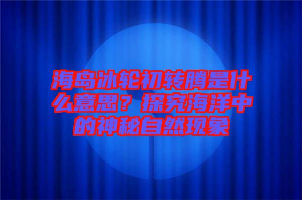 海島冰輪初轉(zhuǎn)騰是什么意思？探究海洋中的神秘自然現(xiàn)象