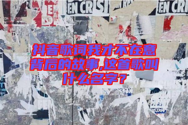 抖音歌詞我才不在意背后的故事,這首歌叫什么名字？