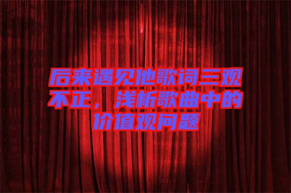 后來遇見他歌詞三觀不正，淺析歌曲中的價值觀問題