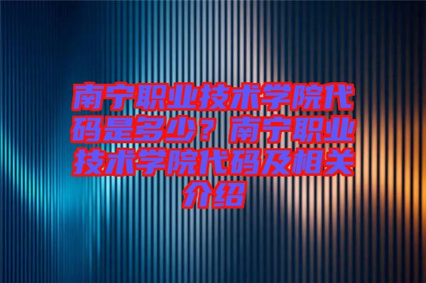 南寧職業(yè)技術(shù)學(xué)院代碼是多少？南寧職業(yè)技術(shù)學(xué)院代碼及相關(guān)介紹