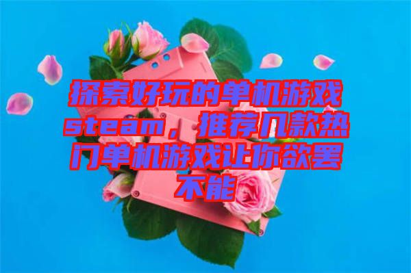 探索好玩的單機(jī)游戲steam，推薦幾款熱門單機(jī)游戲讓你欲罷不能