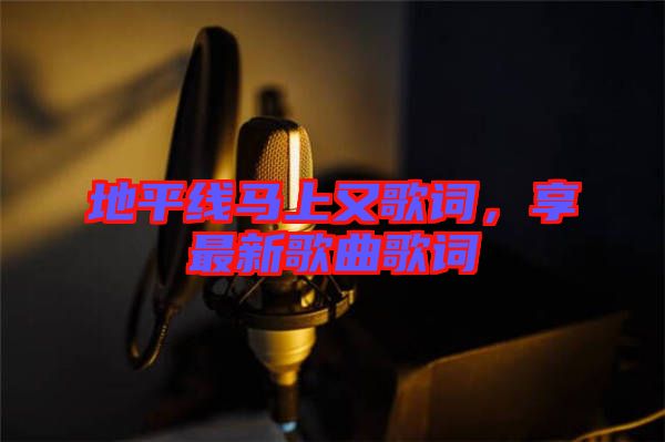 地平線馬上又歌詞，享最新歌曲歌詞