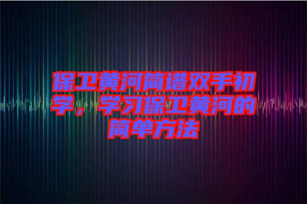 保衛(wèi)黃河簡譜雙手初學(xué)，學(xué)習(xí)保衛(wèi)黃河的簡單方法