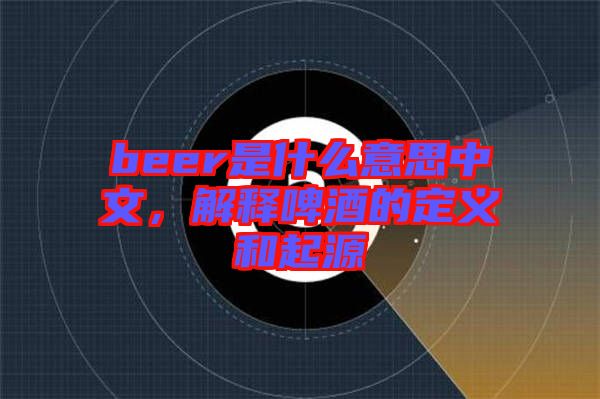 beer是什么意思中文，解釋啤酒的定義和起源