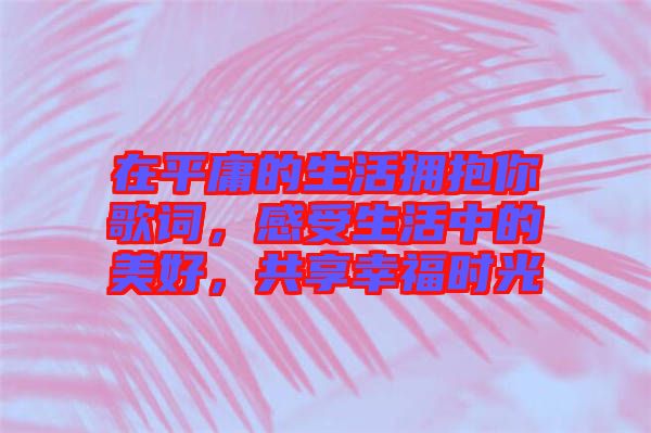 在平庸的生活擁抱你歌詞，感受生活中的美好，共享幸福時光