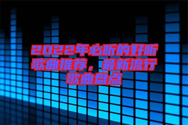 2022年必聽的好聽歌曲推薦，最新流行歌曲盤點