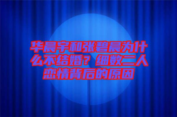 華晨宇和張碧晨為什么不結(jié)婚？細(xì)數(shù)二人戀情背后的原因