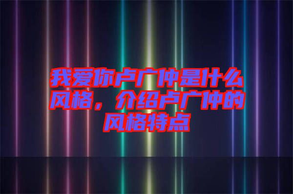 我愛你盧廣仲是什么風(fēng)格，介紹盧廣仲的風(fēng)格特點(diǎn)